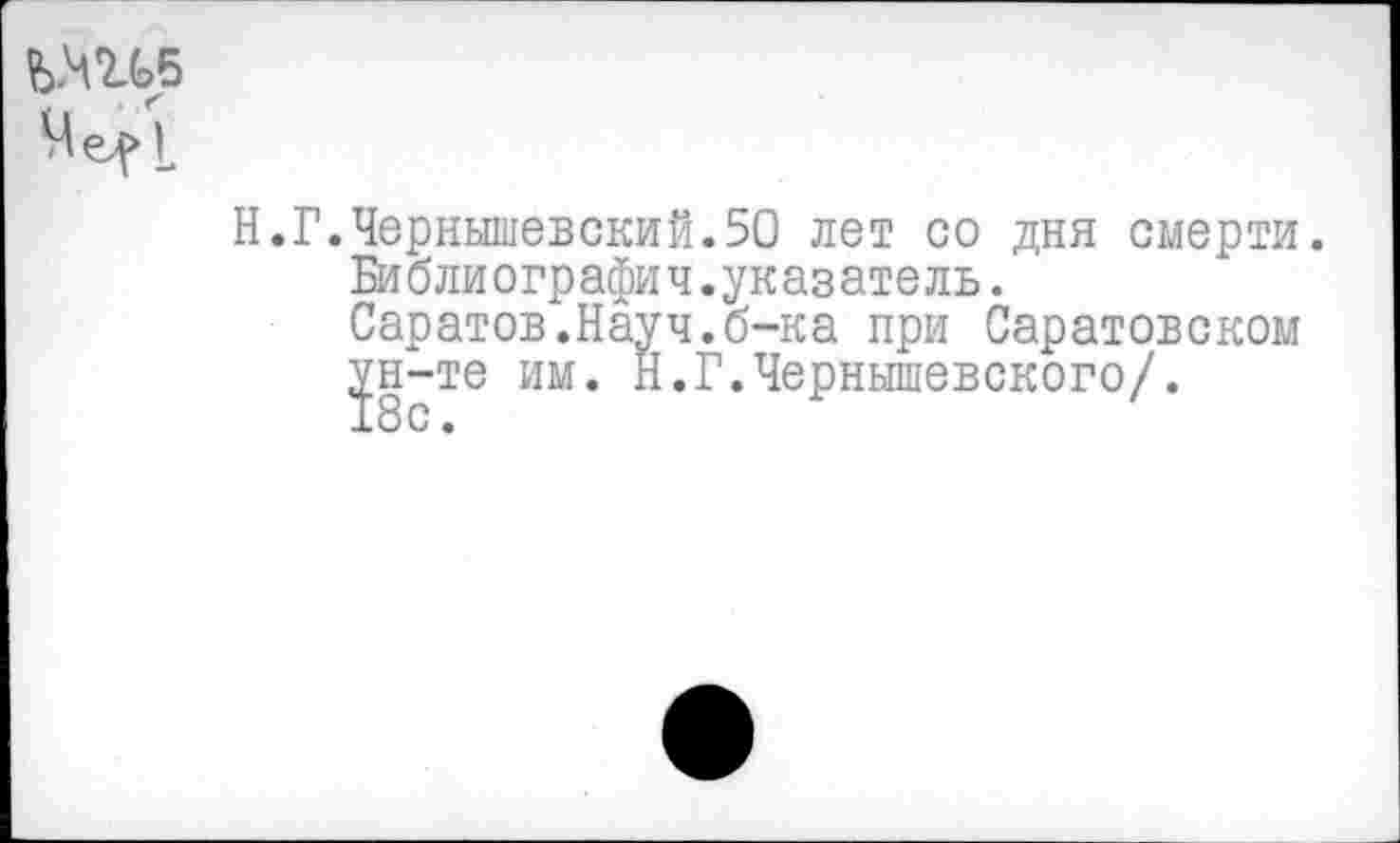 ﻿
Н.Г.Чернышевский.50 лет со дня смерти.
Библиографии.указатель.
Саратов.Науч.б-ка при Саратовском р-те им. Н.Г.Чернышевского/.